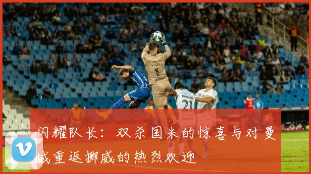 闪耀队长：双杀国米的惊喜与对曼城重返挪威的热烈欢迎