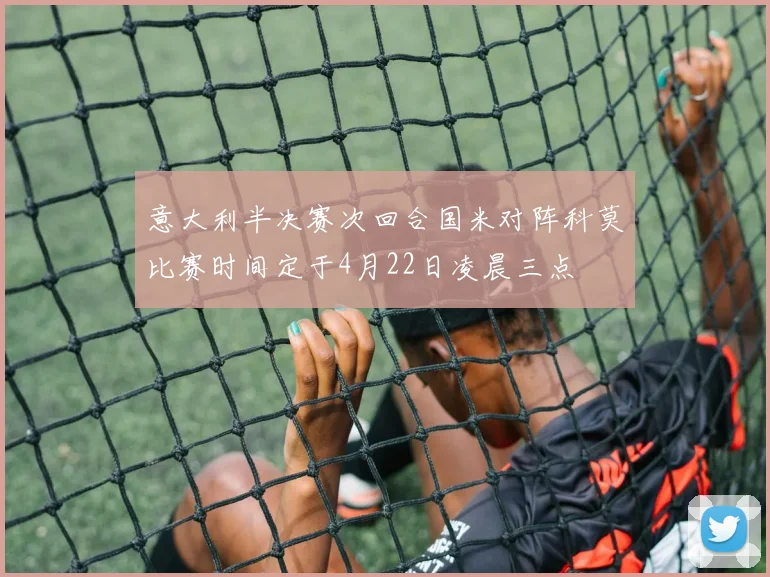 意大利半决赛次回合国米对阵科莫比赛时间定于4月22日凌晨三点