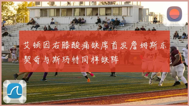 艾顿因右膝酸痛缺席首发詹姆斯东契奇与斯玛特同样缺阵