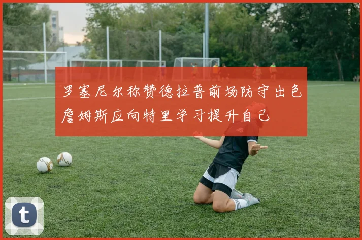 罗塞尼尔称赞德拉普前场防守出色詹姆斯应向特里学习提升自己
