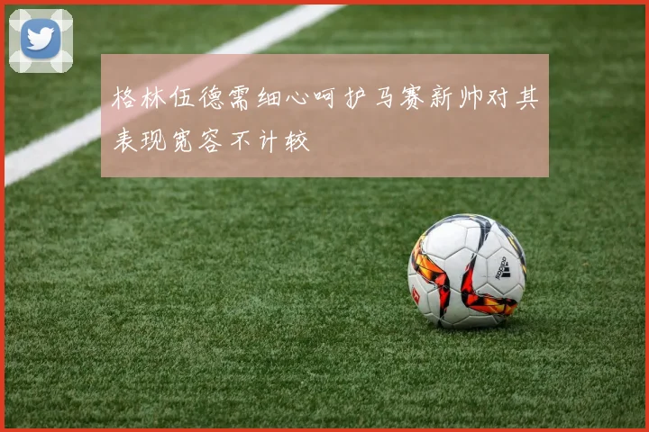 格林伍德需细心呵护马赛新帅对其表现宽容不计较