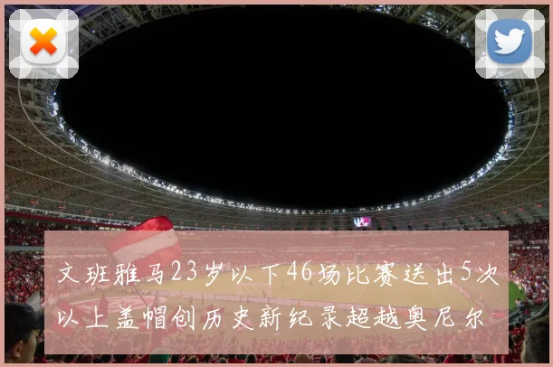文班雅马23岁以下46场比赛送出5次以上盖帽创历史新纪录超越奥尼尔