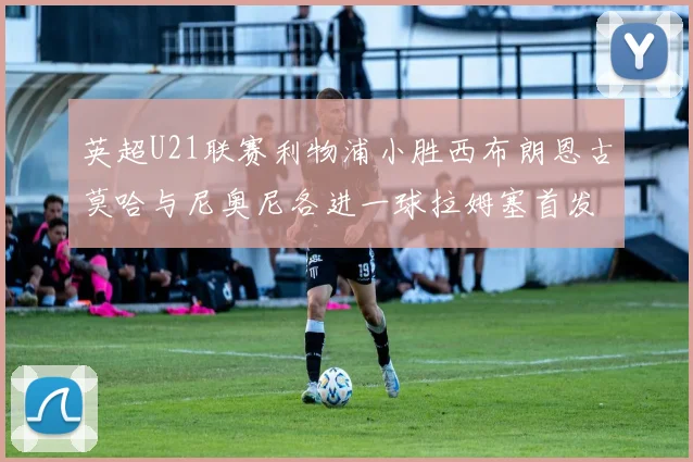 英超U21联赛利物浦小胜西布朗恩古莫哈与尼奥尼各进一球拉姆塞首发出战