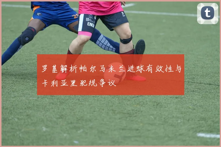 罗基解析帕尔马米兰进球有效性与卡利亚里犯规争议